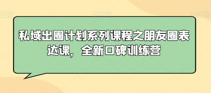 私域出圈计划系列课程之朋友圈表达课，全新口碑训练营汇创网-网创项目_汇创网_中创网_福缘网_冒泡网_网创项目平台汇创网