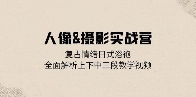 人像摄影实战营：复古情绪日式浴袍，全面解析上下中三段教学视频汇创网-网创项目_汇创网_中创网_福缘网_冒泡网_网创项目平台汇创网