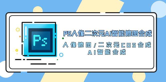 PS人像二次元AI智能修图 合成 人像修图/二次元 COS合成/AI 智能合成（119节完整版）汇创网-网创项目_汇创网_中创网_福缘网_冒泡网_网创项目平台汇创网