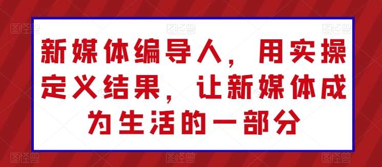 新媒体编导人，用实操定义结果，让新媒体成为生活的一部分汇创网-网创项目_汇创网_中创网_福缘网_冒泡网_资源整合平台汇创网