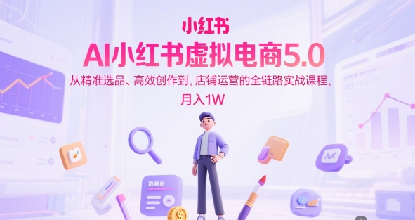 AI小红书虚拟电商5.0，从精准选品、高效创作到，店铺运营的全链路实战课程，月入1W汇创网-网创项目_汇创网_中创网_福缘网_冒泡网_资源整合平台汇创网