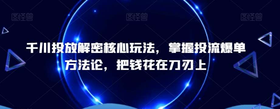 千川投放解密核心玩法，​掌握投流爆单方法论，把钱花在刀刃上汇创网-网创项目_汇创网_中创网_福缘网_冒泡网_资源整合平台汇创网