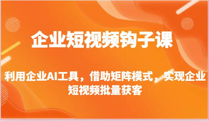 企业短视频钩子课-利用企业AI工具，借助矩阵模式，实现企业短视频批量获客汇创网-网创项目_汇创网_中创网_福缘网_冒泡网_资源整合平台汇创网