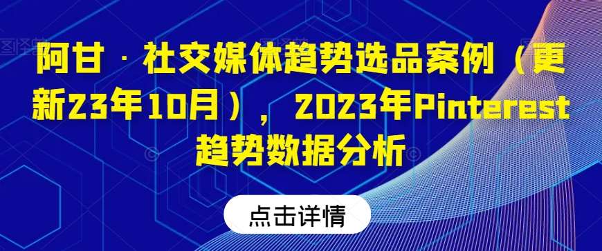 阿甘·社交媒体趋势选品案例（更新23年10月），2023年Pinterest趋势数据分析汇创网-网创项目_汇创网_中创网_福缘网_冒泡网_资源整合平台汇创网