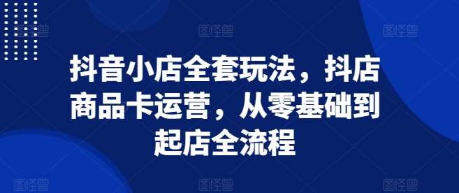 抖音小店全套玩法，抖店商品卡运营，从零基础到起店全流程汇创网-网创项目_汇创网_中创网_福缘网_冒泡网_网创项目平台汇创网