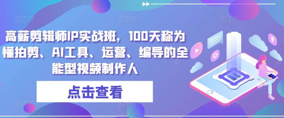 高薪剪辑师IP实战班，100天称为懂拍剪、AI工具、运营、编导的全能型视频制作人汇创网-网创项目_汇创网_中创网_福缘网_冒泡网_资源整合平台汇创网