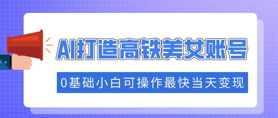 （14149期）抓住流量密码快速涨粉，AI打造高铁美女账号，0基础小白可操作最快当天变现汇创网-网创项目_汇创网_中创网_福缘网_冒泡网_资源整合平台汇创网