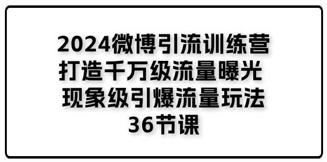 （11333期）2024微博引流训练营「打造千万级流量曝光 现象级引爆流量玩法」36节课汇创网-网创项目_汇创网_中创网_福缘网_冒泡网_资源整合平台汇创网