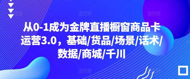 从0-1成为金牌直播橱窗商品卡运营3.0，基础/货品/场景/话术/数据/商城/千川汇创网-网创项目_汇创网_中创网_福缘网_冒泡网_资源整合平台汇创网
