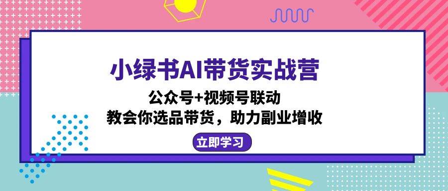 （12848期）小绿书AI带货实战营：公众号+视频号联动，教会你选品带货，助力副业增收汇创网-网创项目_汇创网_中创网_福缘网_冒泡网_资源整合平台汇创网