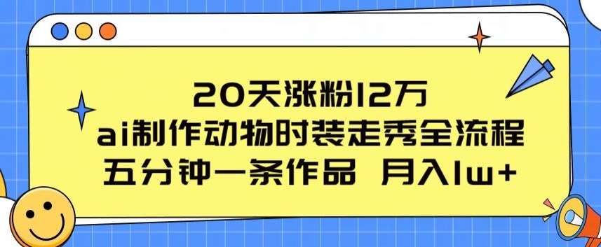 20天涨粉12万，ai制作动物时装走秀全流程，五分钟一条作品，流量大【揭秘】汇创网-网创项目_汇创网_中创网_福缘网_冒泡网_资源整合平台汇创网