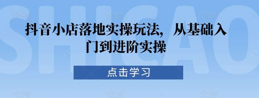 抖音小店落地实操玩法，从基础入门到进阶实操汇创网-网创项目_汇创网_中创网_福缘网_冒泡网_网创项目平台汇创网