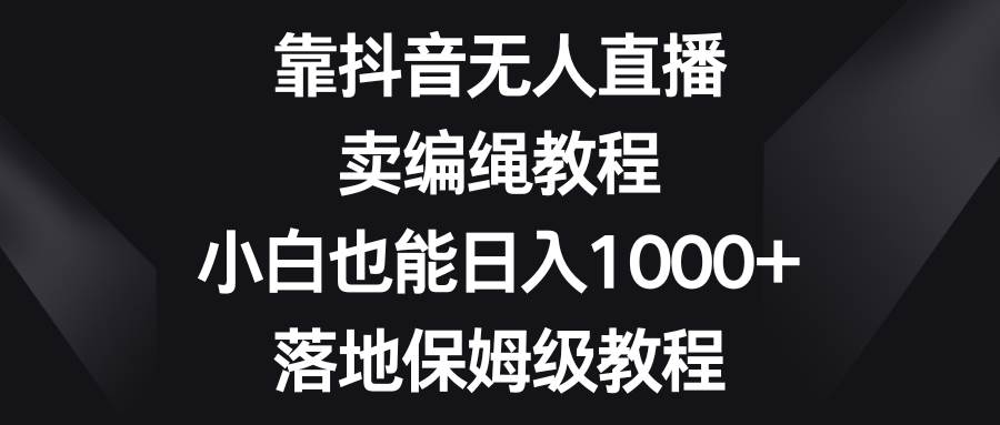 靠抖音无人直播，卖编绳教程，小白也能日入1000+，落地保姆级教程汇创网-网创项目_汇创网_中创网_福缘网_冒泡网_资源整合平台汇创网