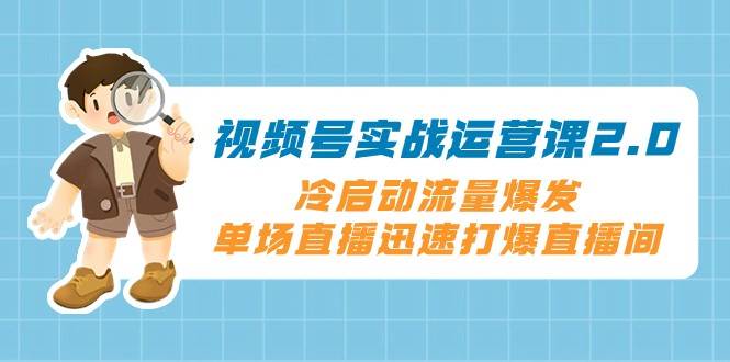 视频号实战运营课2.0，冷启动流量爆发，单场直播迅速打爆直播间汇创网-网创项目_汇创网_中创网_福缘网_冒泡网_资源整合平台汇创网