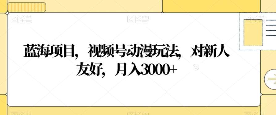 蓝海项目，视频号动漫玩法，对新人友好，月入3000+【揭秘】汇创网-网创项目_汇创网_中创网_福缘网_冒泡网_资源整合平台汇创网