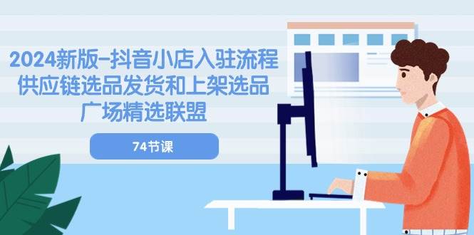 （10905期）2024新版-抖音小店入驻流程：供应链选品发货和上架选品广场精选联盟-74节汇创网-网创项目_汇创网_中创网_福缘网_冒泡网_网创项目平台汇创网