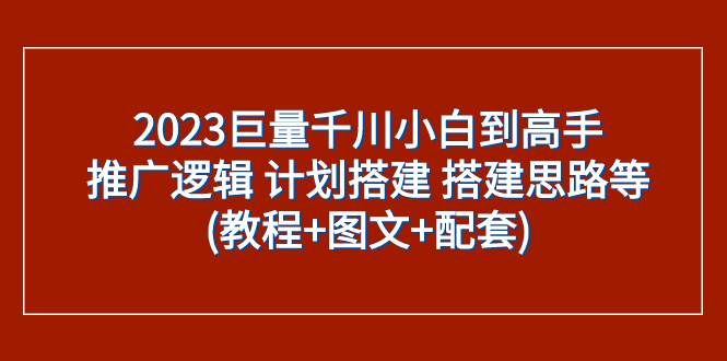 （7662期）2023巨量千川小白到高手：推广逻辑 计划搭建 搭建思路等(教程+图文+配套)汇创网-网创项目_汇创网_中创网_福缘网_冒泡网_资源整合平台汇创网