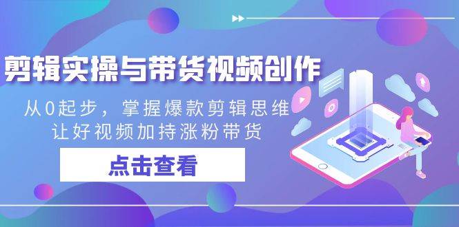 剪辑实操与带货视频创作，从0起步，掌握爆款剪辑思维，让好视频加持涨粉带货汇创网-网创项目_汇创网_中创网_福缘网_冒泡网_网创项目平台汇创网