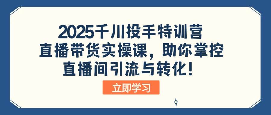 （14423期）2025千川投手特训营：直播带货实操课，助你掌控直播间引流与转化！汇创网-网创项目_汇创网_中创网_福缘网_冒泡网_资源整合平台汇创网