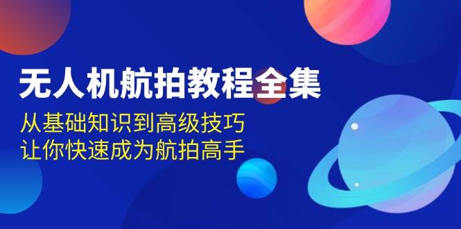 （13596期）无人机-航拍教程全集，从基础知识到高级技巧，让你快速成为航拍高手汇创网-网创项目_汇创网_中创网_福缘网_冒泡网_资源整合平台汇创网