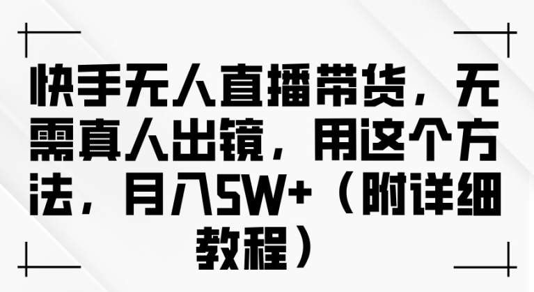 快手无人直播带货，无需真人出镜，用这个方法，月入过万(附详细教程)【揭秘】汇创网-网创项目_汇创网_中创网_福缘网_冒泡网_资源整合平台汇创网