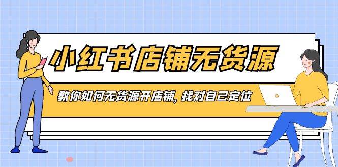 （8822期）小红书店铺-无货源，教你如何无货源开店铺，找对自己定位汇创网-网创项目_汇创网_中创网_福缘网_冒泡网_资源整合平台汇创网