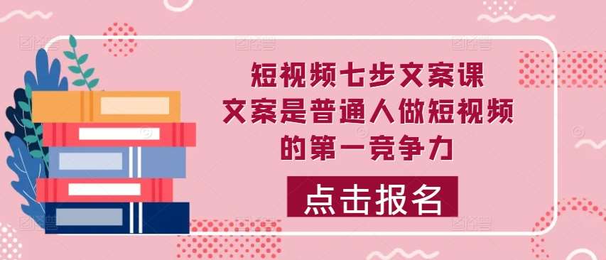 短视频七步文案课，文案是普通人做短视频的第一竞争力，如何写出划不走的文案汇创网-网创项目_汇创网_中创网_福缘网_冒泡网_资源整合平台汇创网