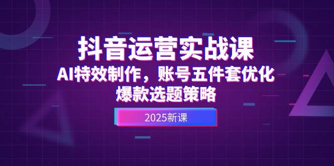 抖音运营实战课，AI特效制作，账号五件套优化，爆款选题策略汇创网-网创项目_汇创网_中创网_福缘网_冒泡网_资源整合平台汇创网