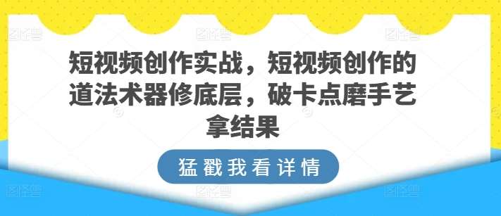 短视频创作实战，短视频创作的道法术器修底层，破卡点磨手艺拿结果汇创网-网创项目_汇创网_中创网_福缘网_冒泡网_资源整合平台汇创网
