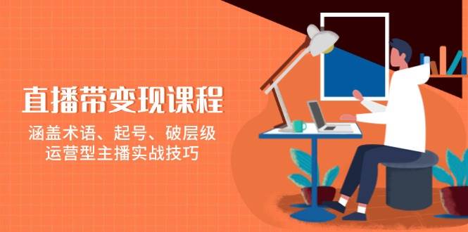 （13941期）直播带变现课程，涵盖术语、起号、破层级，运营型主播实战技巧汇创网-网创项目_汇创网_中创网_福缘网_冒泡网_资源整合平台汇创网