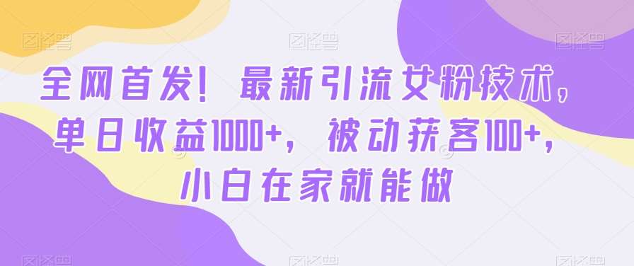 全网首发！最新引流女粉技术，单日收益1000+，被动获客100+，小白在家就能做【揭秘】汇创网-网创项目_汇创网_中创网_福缘网_冒泡网_资源整合平台汇创网