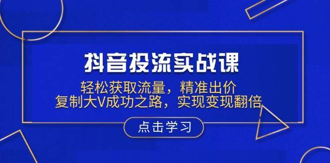 抖音投流实战课，轻松获取流量，精准出价，复制大V成功之路，实现变现翻倍汇创网-网创项目_汇创网_中创网_福缘网_冒泡网_资源整合平台汇创网