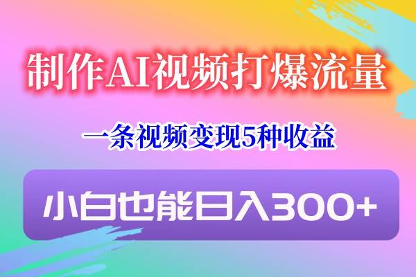 制作AI视频打爆流量，一条视频变现5种收益，小白也能日入300+网创项目_汇创网_中创网_福缘网_冒泡网_资源整合平台汇创网