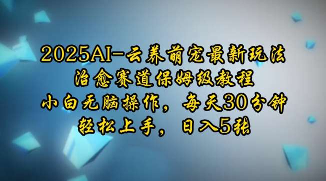 2025AI云养萌宠最新玩法，治愈赛道保姆级教程，小白无脑操作，每天30分钟，轻松上手，日入5张汇创网-网创项目_汇创网_中创网_福缘网_冒泡网_资源整合平台汇创网