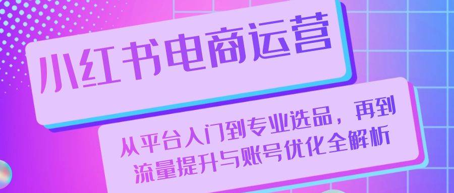 （13043期）小红书电商运营：从平台入门到专业选品，再到流量提升与账号优化全解析汇创网-网创项目_汇创网_中创网_福缘网_冒泡网_资源整合平台汇创网