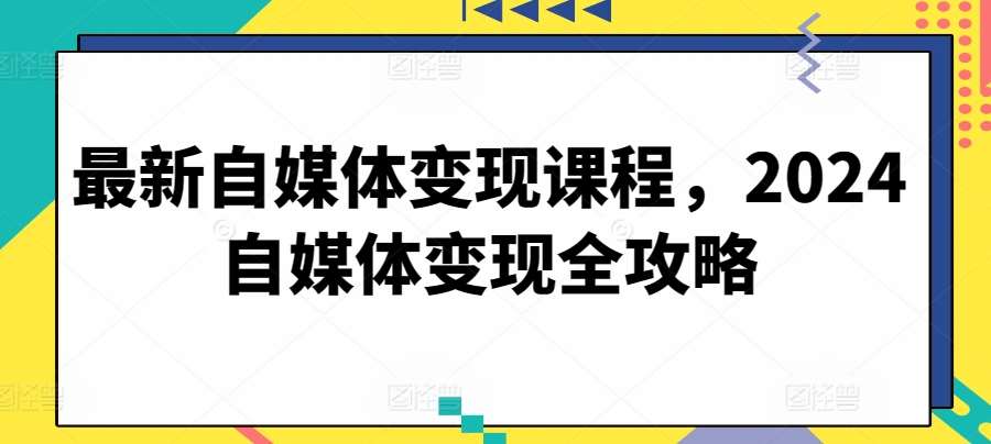 最新自媒体变现课程，2024自媒体变现全攻略汇创网-网创项目_汇创网_中创网_福缘网_冒泡网_资源整合平台汇创网