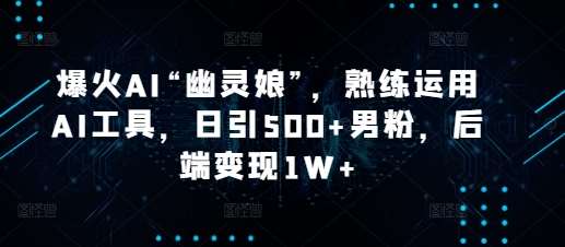 爆火AI“幽灵娘”，熟练运用AI工具，日引500+男粉，后端变现1W+【揭秘】汇创网-网创项目_汇创网_中创网_福缘网_冒泡网_资源整合平台汇创网
