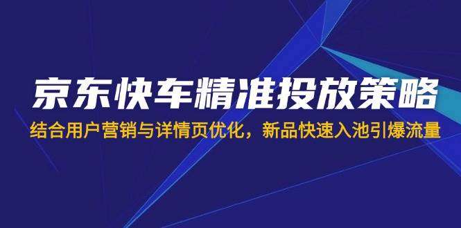 （14185期）京东快车精准投放策略，结合用户营销与详情页优化，新品快速入池引爆流量汇创网-网创项目_汇创网_中创网_福缘网_冒泡网_资源整合平台汇创网