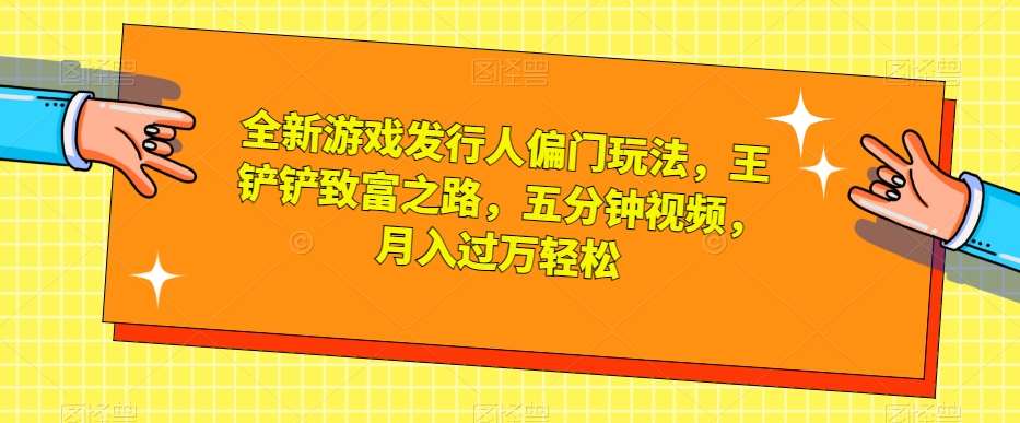 全新游戏发行人偏门玩法，王铲铲致富之路，五分钟视频，月入过万轻松【揭秘】汇创网-网创项目_汇创网_中创网_福缘网_冒泡网_资源整合平台汇创网