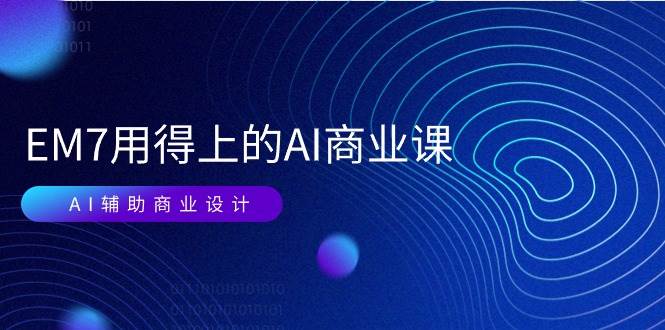 （11103期）EM7 用得上的 AI商业课网络课：AI辅助商业设计/0基础AI视频落地（37节）汇创网-网创项目_汇创网_中创网_福缘网_冒泡网_资源整合平台汇创网