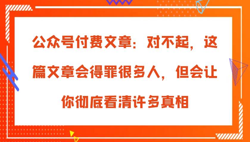 公众号付费文章：对不起，这篇文章会得罪很多人，但会让你彻底看清许多真相汇创网-网创项目_汇创网_中创网_福缘网_冒泡网_资源整合平台汇创网
