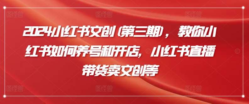 2024小红书文创(第三期)，教你小红书如何养号和开店，小红书直播带货卖文创等汇创网-网创项目_汇创网_中创网_福缘网_冒泡网_资源整合平台汇创网