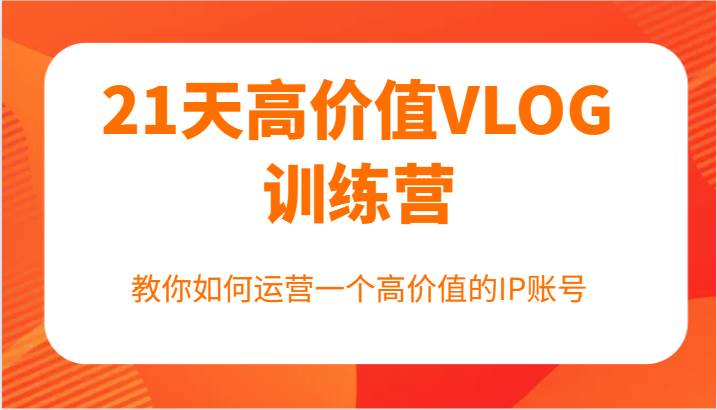 21天高价值VLOG训练营【第一期】，教你如何运营一个高价值的IP账号汇创网-网创项目_汇创网_中创网_福缘网_冒泡网_资源整合平台汇创网