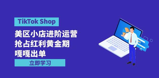 （9886期）TikTok Shop-美区小店进阶运营，抢占红利黄金期 嘎嘎出单（7节课）汇创网-网创项目_汇创网_中创网_福缘网_冒泡网_资源整合平台汇创网