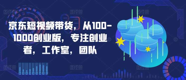 京东短视频带货，从100-1000创业版，专注创业者，工作室，团队汇创网-网创项目_汇创网_中创网_福缘网_冒泡网_资源整合平台汇创网