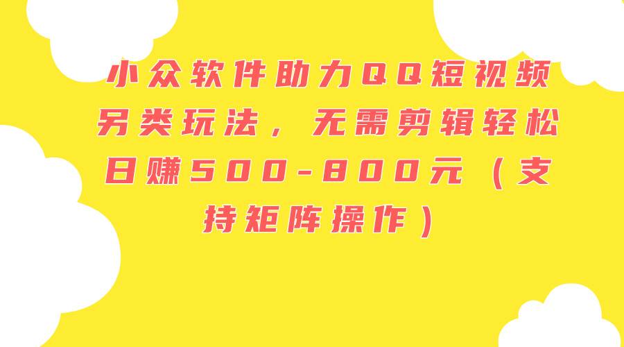 小众软件助力QQ短视频另类玩法，无需剪辑轻松日赚500-800元（支持矩阵…汇创网-网创项目_汇创网_中创网_福缘网_冒泡网_资源整合平台汇创网