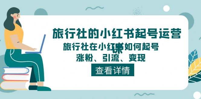 （11419期）旅行社的小红书起号运营课，旅行社在小红书如何起号、涨粉、引流、变现汇创网-网创项目_汇创网_中创网_福缘网_冒泡网_资源整合平台汇创网