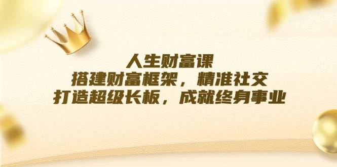 （12384期）人生财富课：搭建财富框架，精准社交，打造超级长板，成就终身事业汇创网-网创项目_汇创网_中创网_福缘网_冒泡网_资源整合平台汇创网