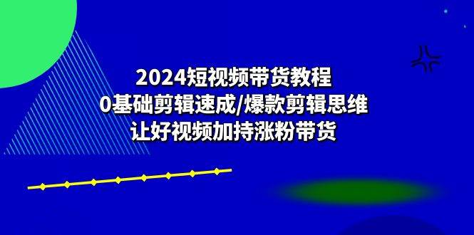 2024短视频带货教程：0基础剪辑速成/爆款剪辑思维/让好视频加持涨粉带货汇创网-网创项目_汇创网_中创网_福缘网_冒泡网_资源整合平台汇创网