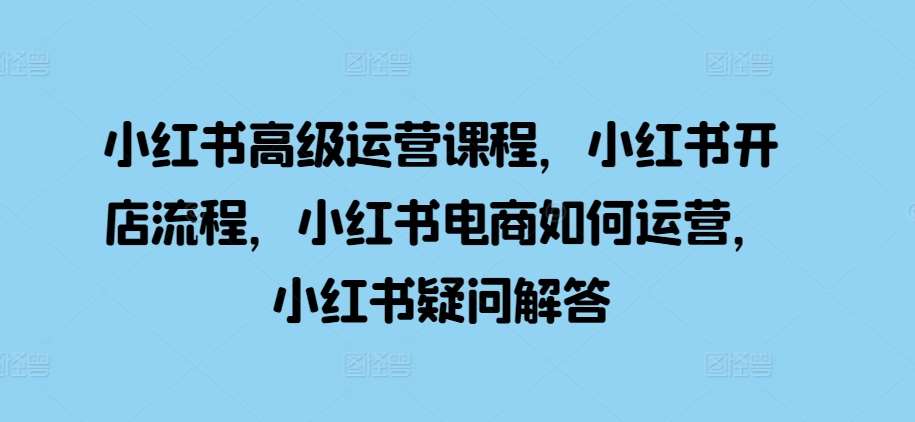 小红书高级运营课程，小红书开店流程，小红书电商如何运营，小红书疑问解答汇创网-网创项目_汇创网_中创网_福缘网_冒泡网_资源整合平台汇创网
